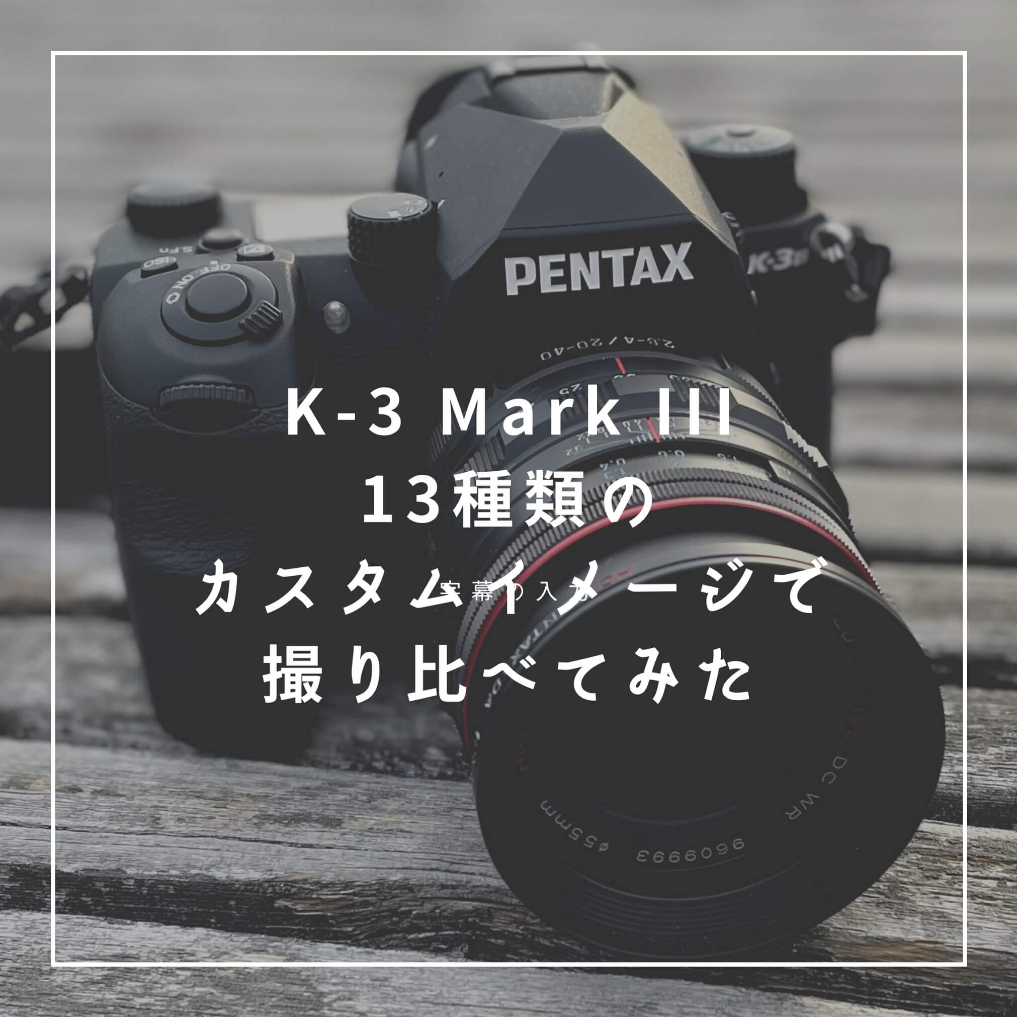 K-3 Mark IIIにプリセットされた13種類のPENTAXカスタムイメージを撮り